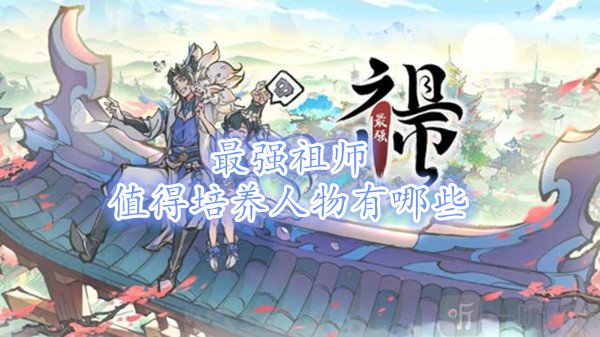 最强祖师值得培养人物有哪些 最强祖师平民最强阵容攻略