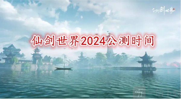 仙剑世界2024公测时间 仙剑世界什么时候上线