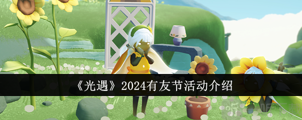 光遇有友节什么时候开始2024 有友节活动攻略