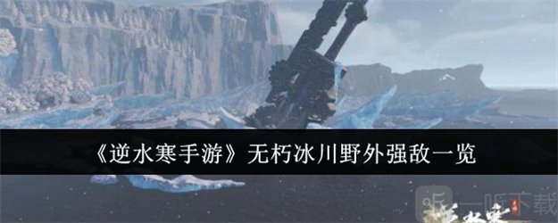 逆水寒手游无朽冰川野外强敌有哪些 逆水寒手游无朽冰川野外强敌位置一览